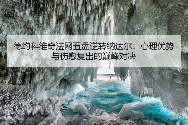 德约科维奇法网五盘逆转纳达尔：心理优势与伤愈复出的巅峰对决