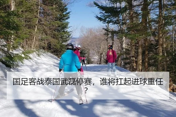 国足客战泰国武磊停赛，谁将扛起进球重任？