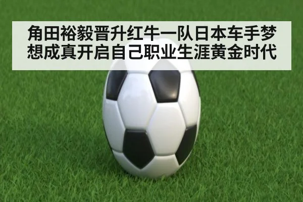 角田裕毅晋升红牛一队日本车手梦想成真开启自己职业生涯黄金时代