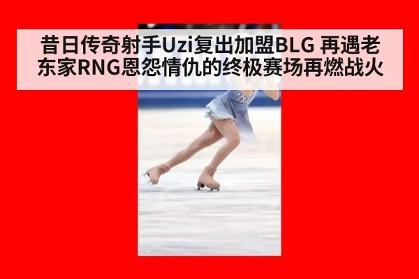 昔日传奇射手Uzi复出加盟BLG 再遇老东家RNG恩怨情仇的终极赛场再燃战火