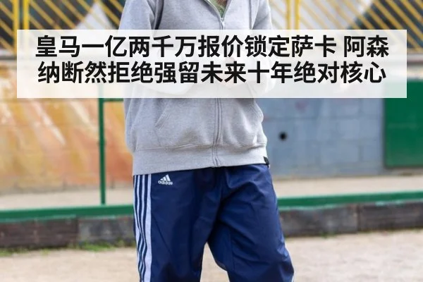 皇马一亿两千万报价锁定萨卡 阿森纳断然拒绝强留未来十年绝对核心