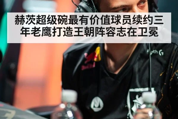 赫茨超级碗最有价值球员续约三年老鹰打造王朝阵容志在卫冕